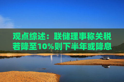 观点综述：联储理事称关税若降至10%则下半年或降息 美元或长期疲软