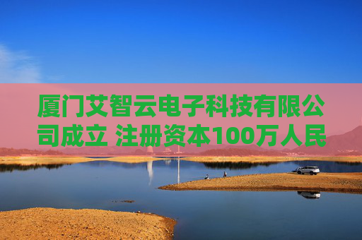 厦门艾智云电子科技有限公司成立 注册资本100万人民币