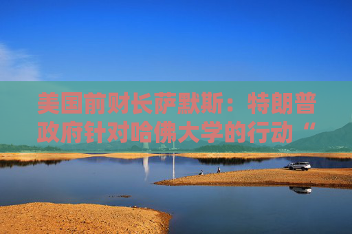 美国前财长萨默斯：特朗普政府针对哈佛大学的行动“太过分了”