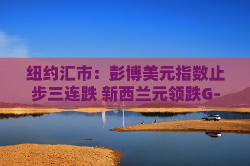 纽约汇市：彭博美元指数止步三连跌 新西兰元领跌G-10货币