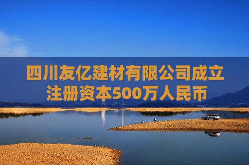 四川友亿建材有限公司成立 注册资本500万人民币