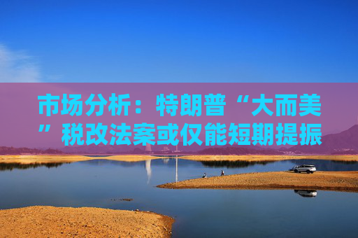 市场分析：特朗普“大而美”税改法案或仅能短期提振美国经济