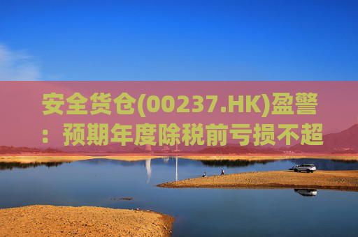 安全货仓(00237.HK)盈警：预期年度除税前亏损不超2.6亿港元