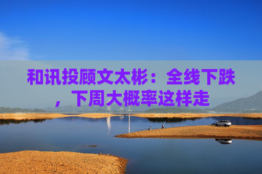 和讯投顾文太彬：全线下跌，下周大概率这样走