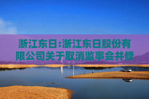 浙江东日:浙江东日股份有限公司关于取消监事会并修订《公司章程》的公告