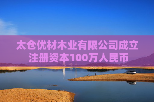 太仓优材木业有限公司成立 注册资本100万人民币