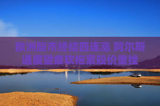 欧洲股市终结四连涨 阿尔斯通展望疲软拖累股价重挫