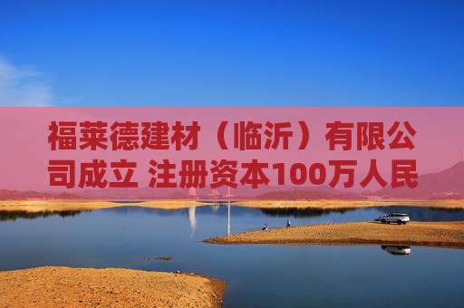 福莱德建材（临沂）有限公司成立 注册资本100万人民币