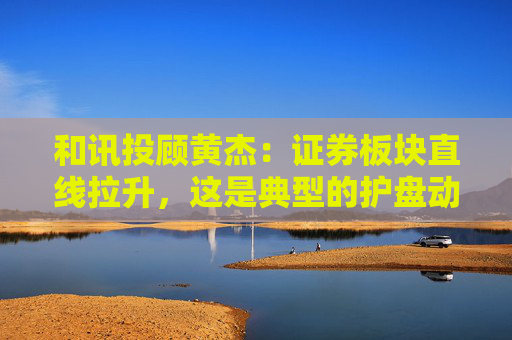 和讯投顾黄杰：证券板块直线拉升，这是典型的护盘动作