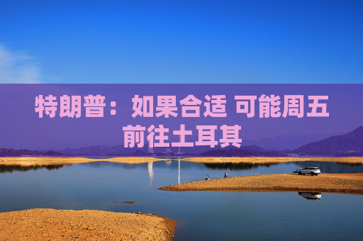 特朗普：如果合适 可能周五前往土耳其  第1张