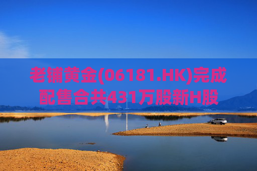 老铺黄金(06181.HK)完成配售合共431万股新H股