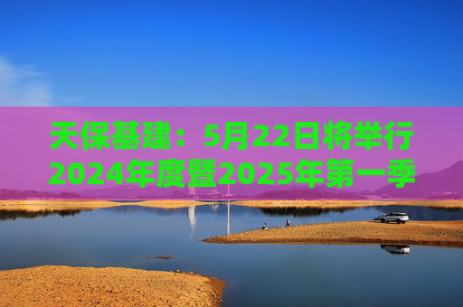 天保基建：5月22日将举行2024年度暨2025年第一季度业绩说明会