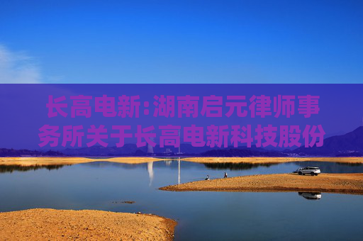 长高电新:湖南启元律师事务所关于长高电新科技股份公司2024年年度股东大会的法律意见书