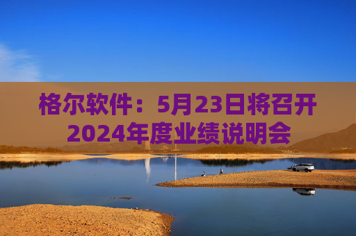 格尔软件：5月23日将召开2024年度业绩说明会