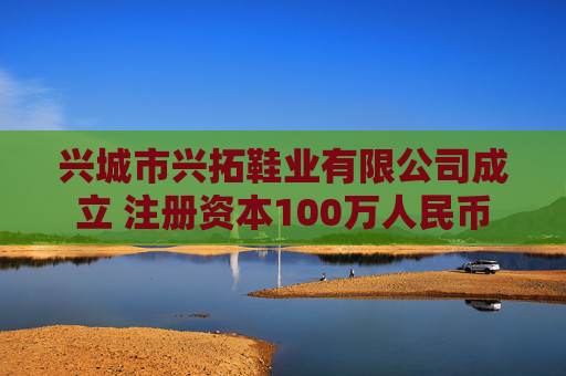 兴城市兴拓鞋业有限公司成立 注册资本100万人民币
