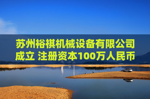 苏州裕祺机械设备有限公司成立 注册资本100万人民币