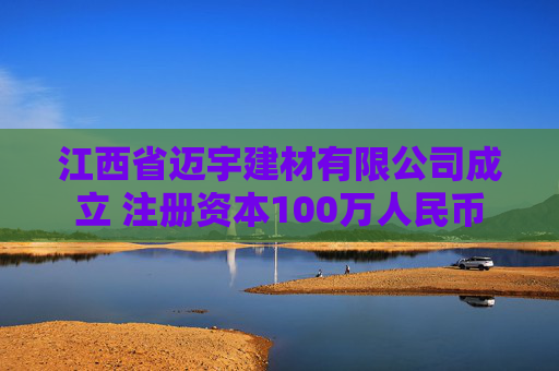 江西省迈宇建材有限公司成立 注册资本100万人民币