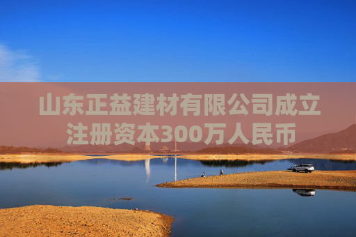山东正益建材有限公司成立 注册资本300万人民币