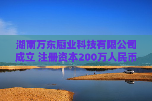 湖南万东厨业科技有限公司成立 注册资本200万人民币