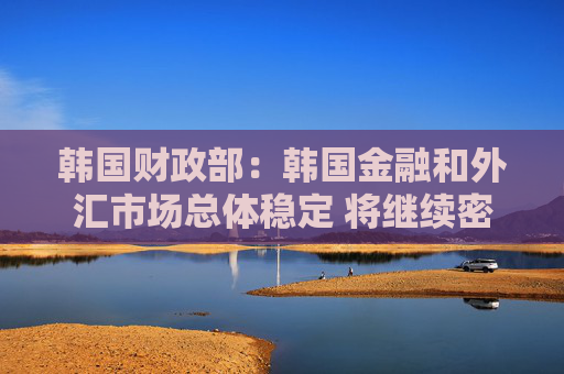 韩国财政部：韩国金融和外汇市场总体稳定 将继续密切关注市场动态
