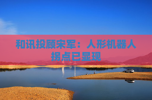 和讯投顾宋军：人形机器人拐点已显现