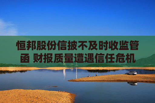 恒邦股份信披不及时收监管函 财报质量遭遇信任危机