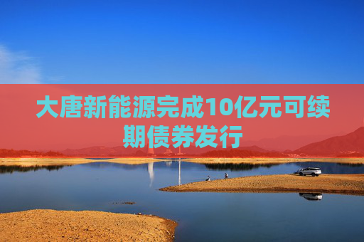 大唐新能源完成10亿元可续期债券发行