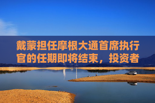 戴蒙担任摩根大通首席执行官的任期即将结束，投资者呼吁 “不要走”