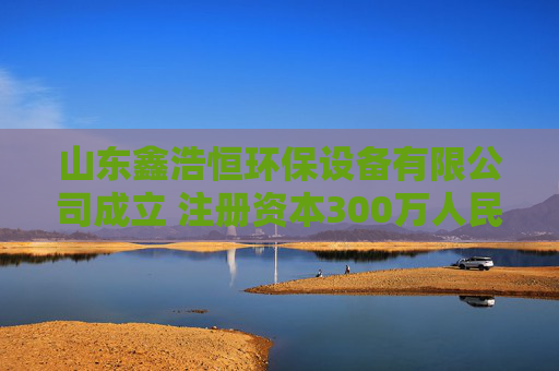 山东鑫浩恒环保设备有限公司成立 注册资本300万人民币