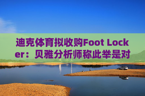 迪克体育拟收购Foot Locker：贝雅分析师称此举是对耐克转型的重要背书