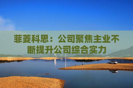 菲菱科思：公司聚焦主业不断提升公司综合实力
