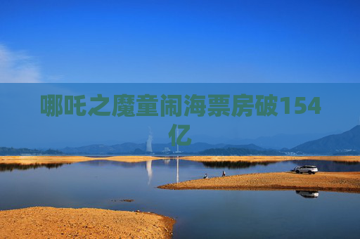 哪吒之魔童闹海票房破154亿