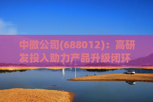 中微公司(688012)：高研发投入助力产品升级闭环 合同负债大幅增长