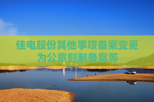 佳电股份其他事项备案变更为公章刻制备案等