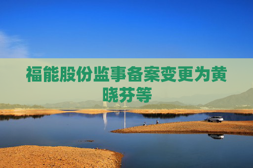 福能股份监事备案变更为黄晓芬等