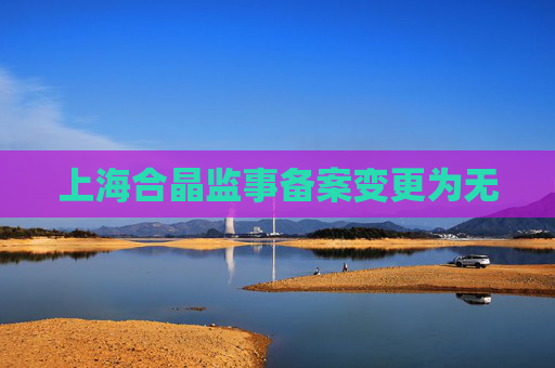 上海合晶监事备案变更为无