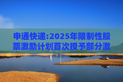 申通快递:2025年限制性股票激励计划首次授予部分激励对象名单（首次授予日）