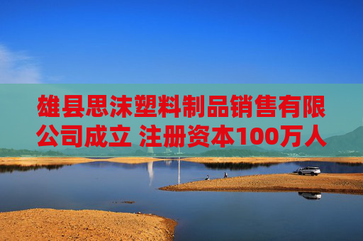 雄县思沫塑料制品销售有限公司成立 注册资本100万人民币