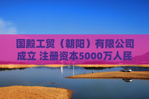 国殿工贸（朝阳）有限公司成立 注册资本5000万人民币