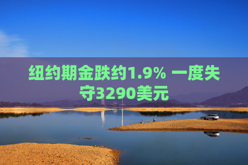纽约期金跌约1.9% 一度失守3290美元