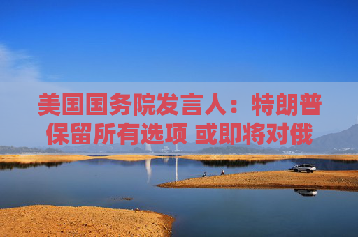 美国国务院发言人：特朗普保留所有选项 或即将对俄采取行动