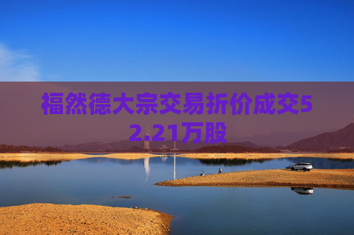 福然德大宗交易折价成交52.21万股