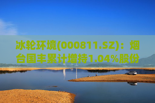 冰轮环境(000811.SZ)：烟台国丰累计增持1.04%股份  第1张