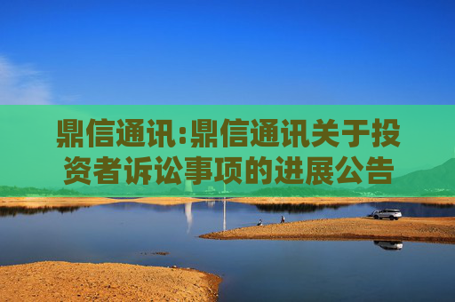 鼎信通讯:鼎信通讯关于投资者诉讼事项的进展公告