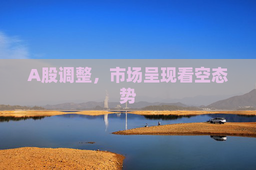 A股调整，市场呈现看空态势