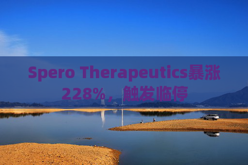 Spero Therapeutics暴涨228%，触发临停