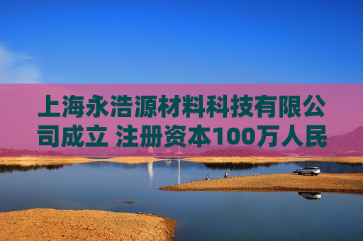 上海永浩源材料科技有限公司成立 注册资本100万人民币