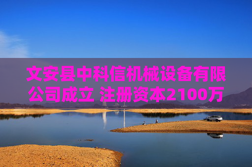 文安县中科信机械设备有限公司成立 注册资本2100万人民币