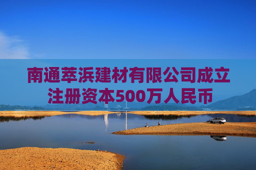 南通萃浜建材有限公司成立 注册资本500万人民币