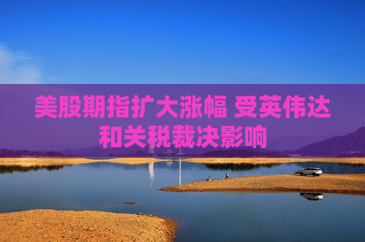 美股期指扩大涨幅 受英伟达和关税裁决影响